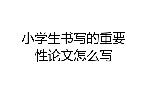 小学生书写的重要性论文怎么写
