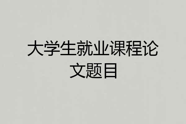 大学生就业课程论文题目