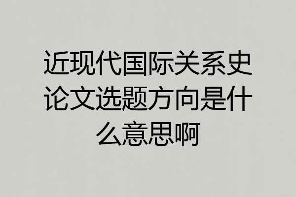 近现代国际关系史论文选题方向是什么意思啊