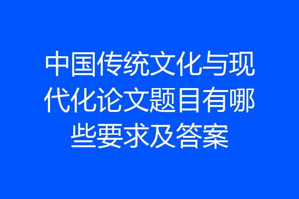 中国传统文化与现代化论文题目有哪些要求及答案