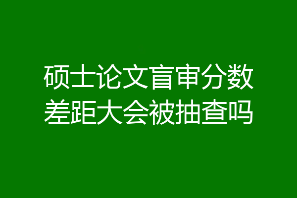 硕士论文盲审分数差距大会被抽查吗