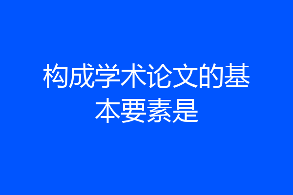 构成学术论文的基本要素是