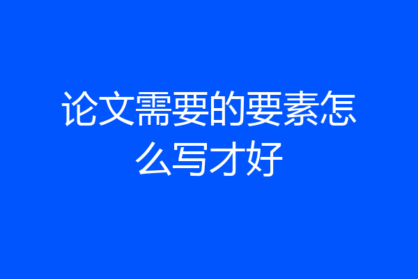 论文需要的要素怎么写才好