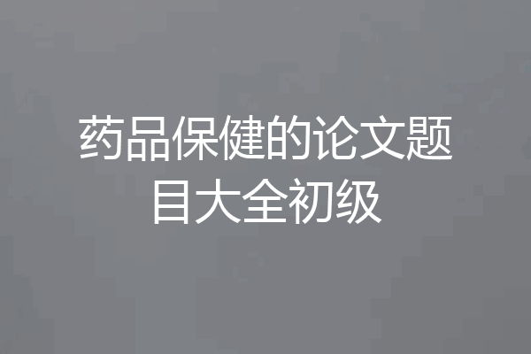 药品保健的论文题目大全初级