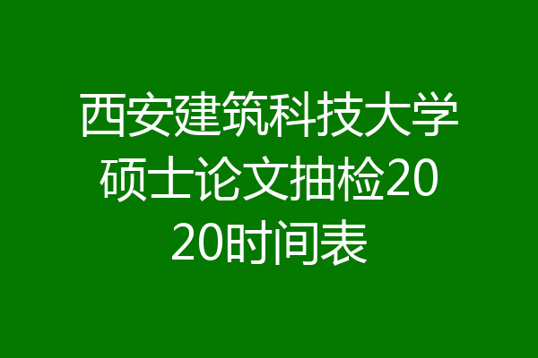 西安建筑科技大学硕士论文抽检2020时间表