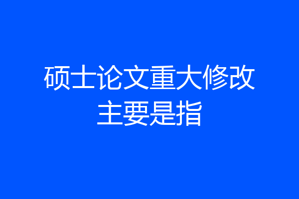 硕士论文重大修改主要是指