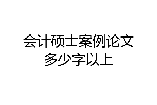 会计硕士案例论文多少字以上