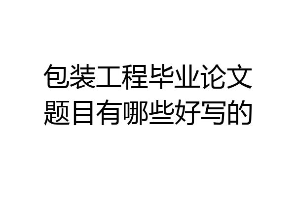 包装工程毕业论文题目有哪些好写的
