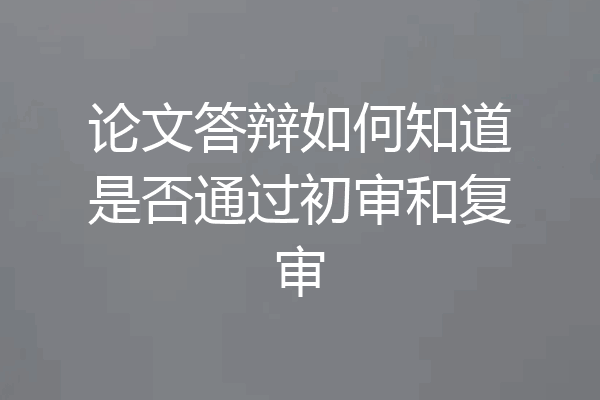 论文答辩如何知道是否通过初审和复审