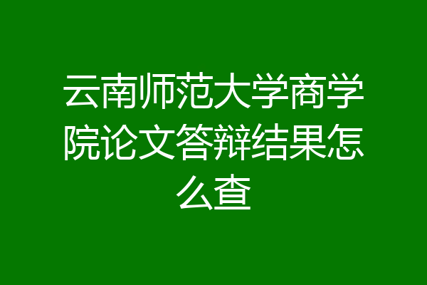 云南师范大学商学院论文答辩结果怎么查