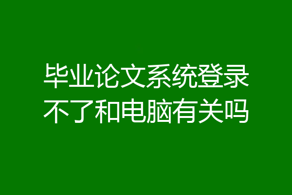 毕业论文系统登录不了和电脑有关吗