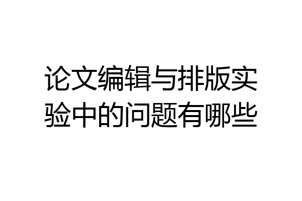论文编辑与排版实验中的问题有哪些