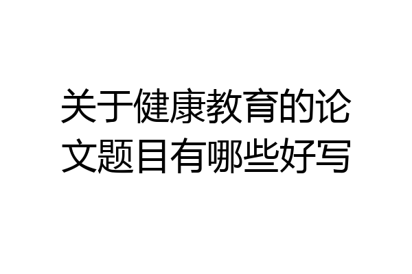 关于健康教育的论文题目有哪些好写