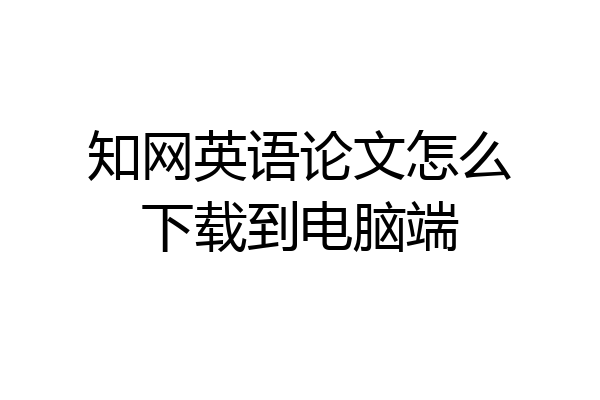 知网英语论文怎么下载到电脑端