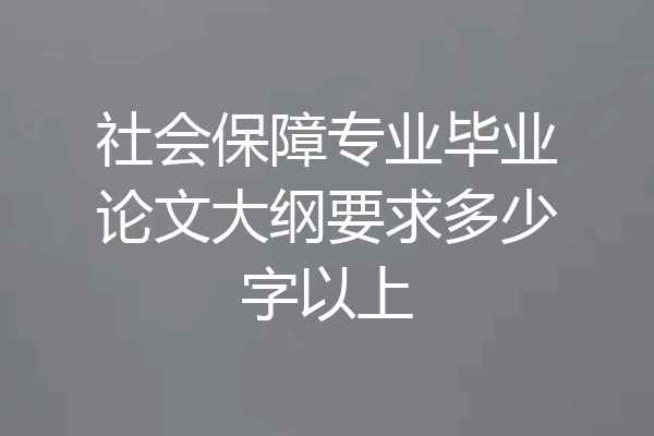 社会保障专业毕业论文大纲要求多少字以上