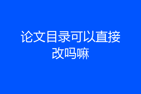 论文目录可以直接改吗嘛