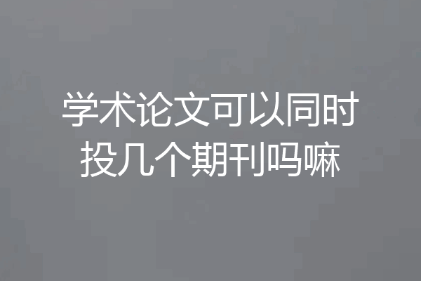 学术论文可以同时投几个期刊吗嘛