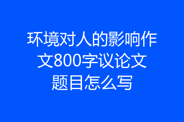 环境对人的影响作文800字议论文题目怎么写