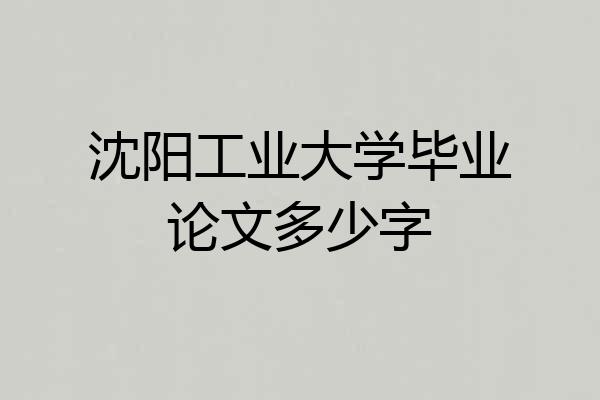 沈阳工业大学毕业论文多少字