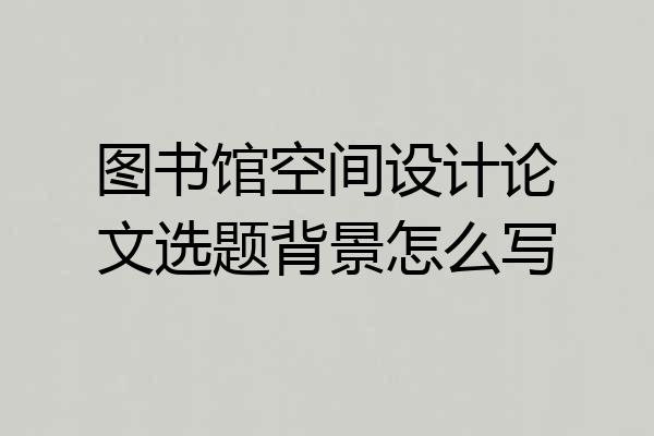 图书馆空间设计论文选题背景怎么写