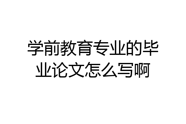 学前教育专业的毕业论文怎么写啊