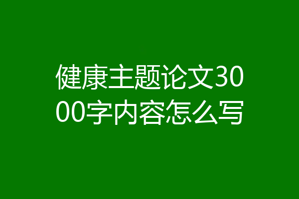 健康主题论文3000字内容怎么写