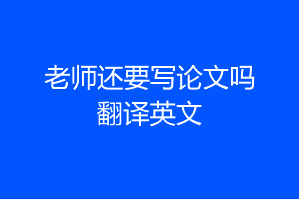 老师还要写论文吗翻译英文