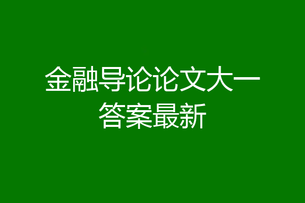 金融导论论文大一答案最新