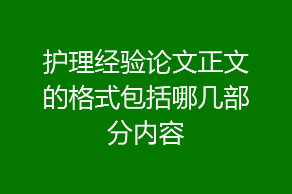 护理经验论文正文的格式包括哪几部分内容