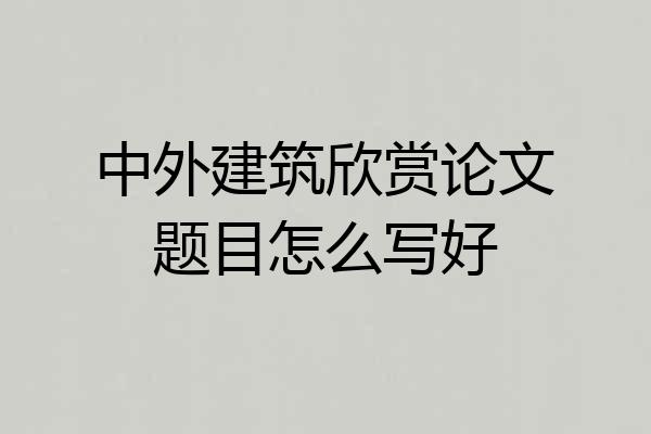 中外建筑欣赏论文题目怎么写好