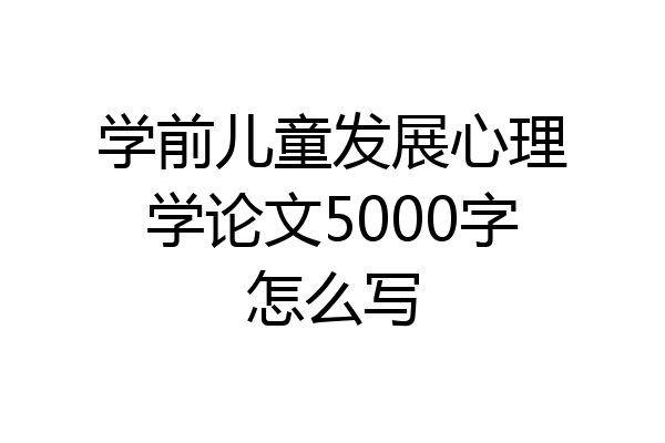 学前儿童发展心理学论文5000字怎么写