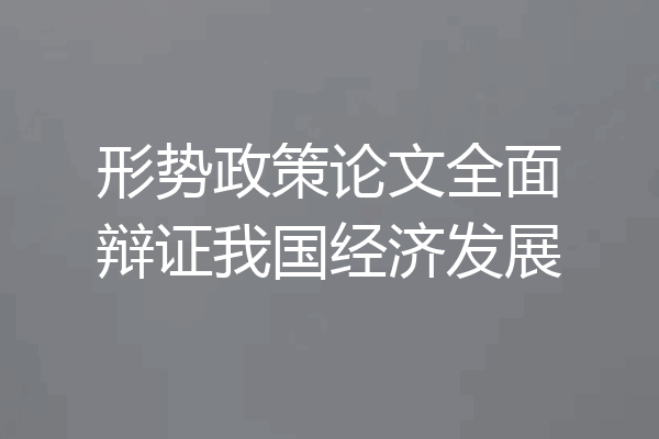 形势政策论文全面辩证我国经济发展