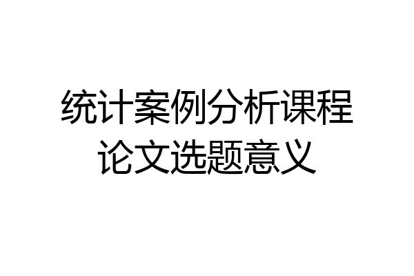 统计案例分析课程论文选题意义