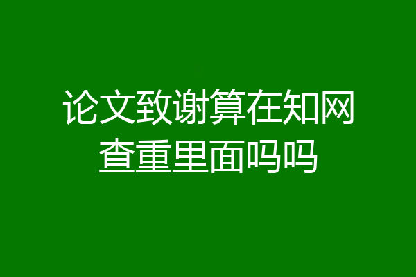 论文致谢算在知网查重里面吗吗