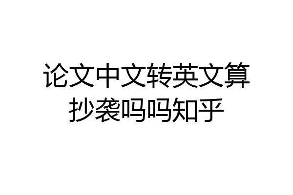 论文中文转英文算抄袭吗吗知乎