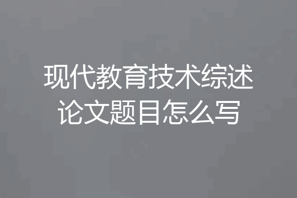 现代教育技术综述论文题目怎么写
