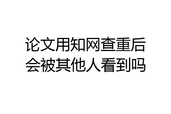 论文用知网查重后会被其他人看到吗