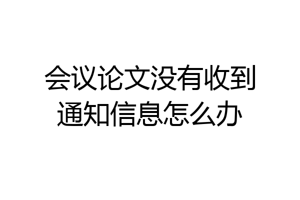 会议论文没有收到通知信息怎么办