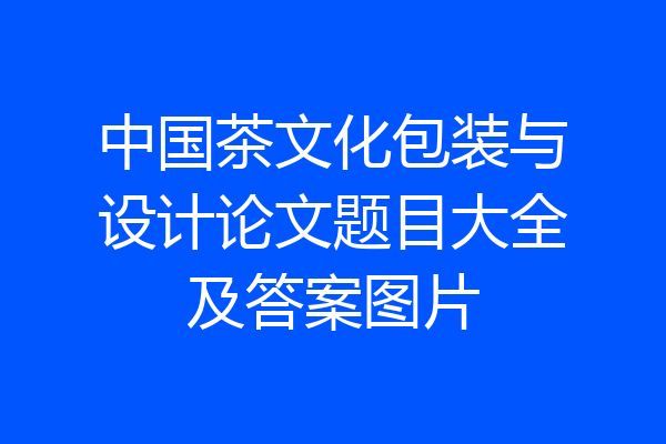 中国茶文化包装与设计论文题目大全及答案图片
