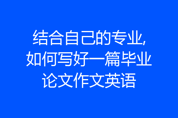 结合自己的专业,如何写好一篇毕业论文作文英语