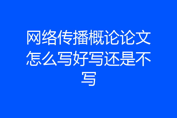 网络传播概论论文怎么写好写还是不写