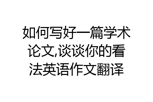 如何写好一篇学术论文,谈谈你的看法英语作文翻译