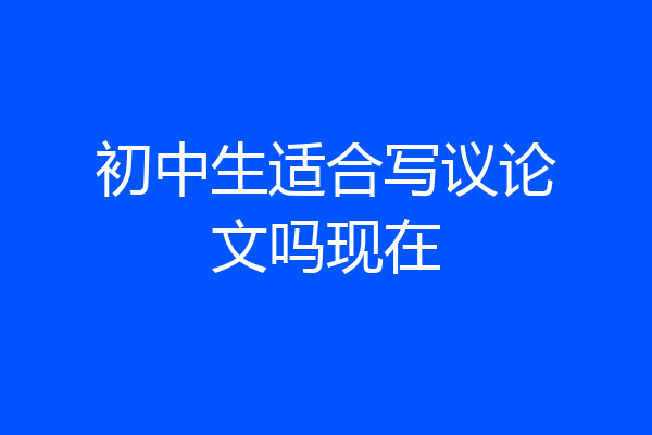 初中生适合写议论文吗现在