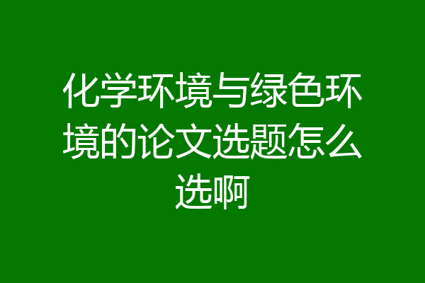 化学环境与绿色环境的论文选题怎么选啊