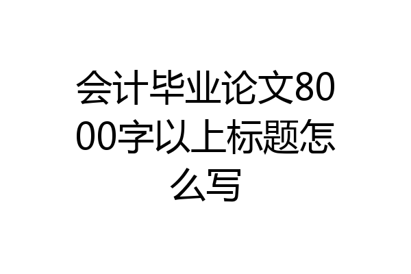 会计毕业论文8000字以上标题怎么写