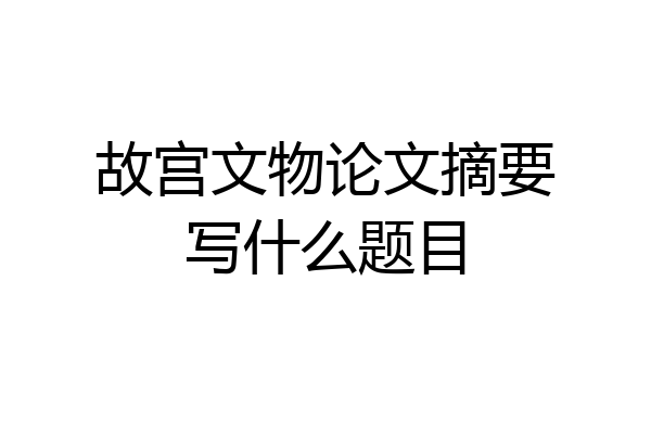 故宫文物论文摘要写什么题目