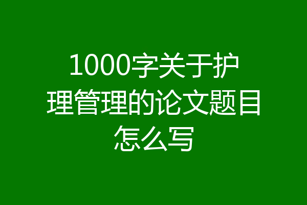 1000字关于护理管理的论文题目怎么写