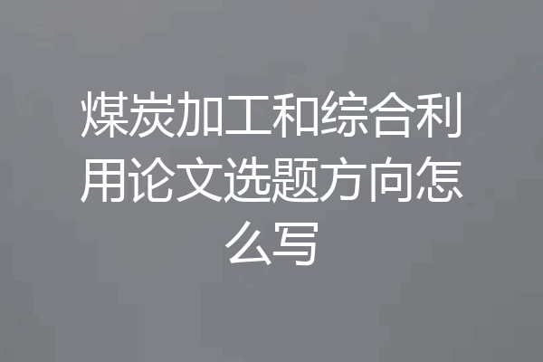 煤炭加工和综合利用论文选题方向怎么写