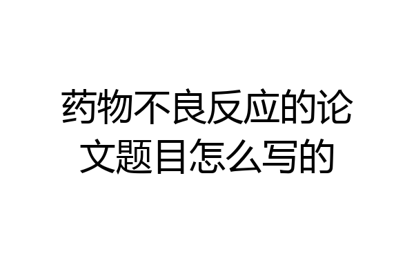 药物不良反应的论文题目怎么写的