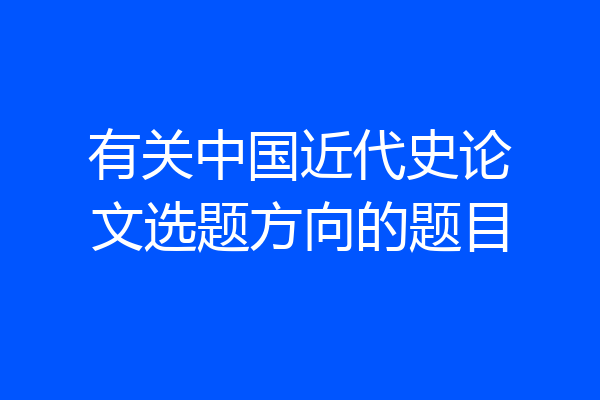 有关中国近代史论文选题方向的题目